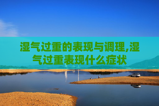 湿气过重的表现与调理,湿气过重表现什么症状