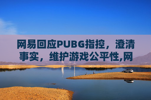 网易回应PUBG指控,澄清事实,维护游戏公平性,网易buff回应报价流程 网易回应PUBG指控,澄清事实,维护游戏公平性,网易buff回应报价流程