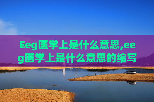 Eeg医学上是什么意思,eeg医学上是什么意思的缩写 Eeg医学上是什么意思,eeg医学上是什么意思的缩写