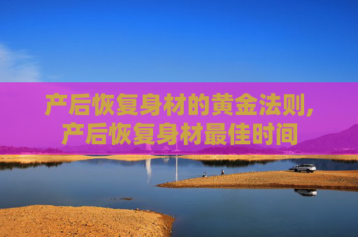 产后恢复身材的黄金法则,产后恢复身材最佳时间
