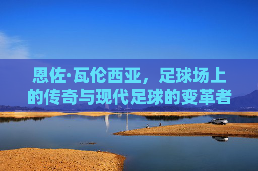 恩佐·瓦伦西亚，足球场上的传奇与现代足球的变革者,恩佐瓦伦蒂娜最新合照