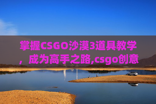 掌握CSGO沙漠3道具教学，成为高手之路,csgo创意工坊沙漠二练道具图