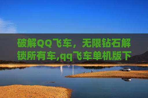 破解QQ飞车，无限钻石解锁所有车,qq飞车单机版下载安装