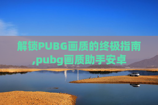 解锁PUBG画质的终极指南,pubg画质助手安卓