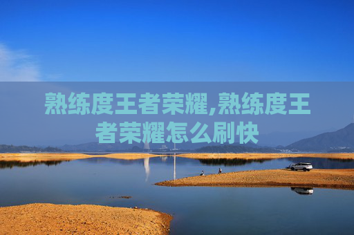熟练度王者荣耀,熟练度王者荣耀怎么刷快