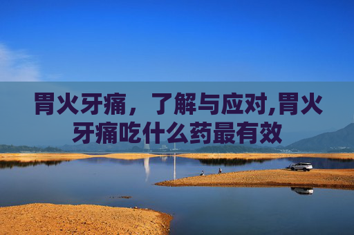 胃火牙痛，了解与应对,胃火牙痛吃什么药最有效
