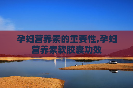 孕妇营养素的重要性,孕妇营养素软胶囊功效