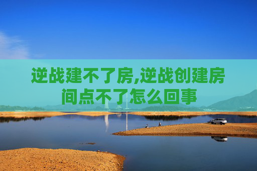 逆战建不了房,逆战创建房间点不了怎么回事