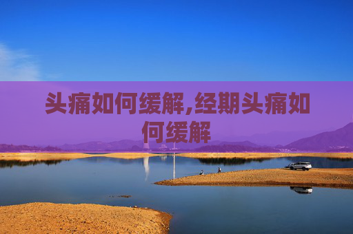 头痛如何缓解,经期头痛如何缓解 头痛如何缓解,经期头痛如何缓解