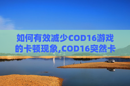 如何有效减少COD16游戏的卡顿现象,COD16突然卡顿