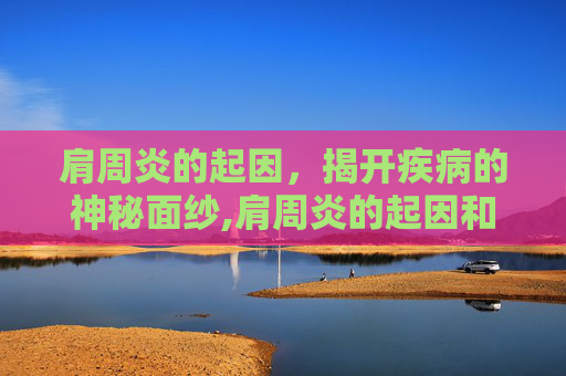 肩周炎的起因，揭开疾病的神秘面纱,肩周炎的起因和治疗