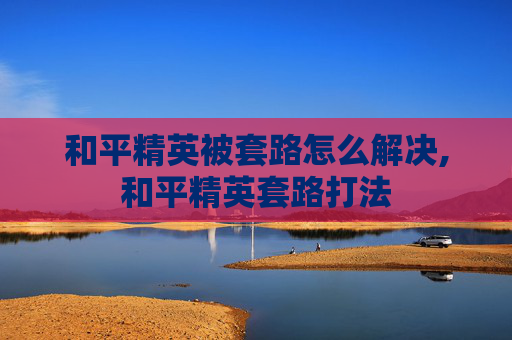 和平精英被套路怎么解决,和平精英套路打法