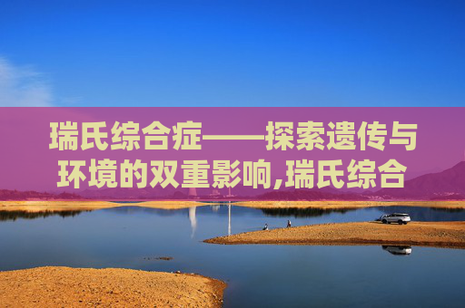 瑞氏综合症——探索遗传与环境的双重影响,瑞氏综合症的表现 瑞氏综合症——探索遗传与环境的双重影响,瑞氏综合症的表现