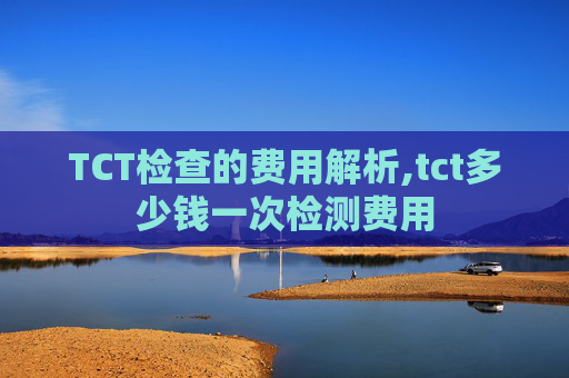 TCT检查的费用解析,tct多少钱一次检测费用