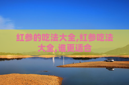 红参的吃法大全,红参吃法大全,谁更适合
