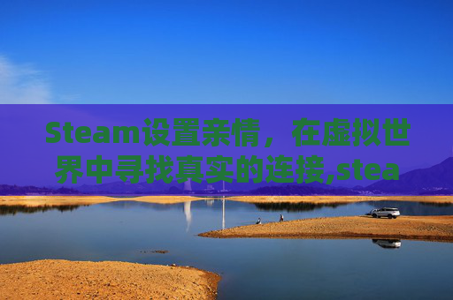 Steam设置亲情,在虚拟世界中寻找真实的连接,steam亲情账号 Steam设置亲情,在虚拟世界中寻找真实的连接,steam亲情账号