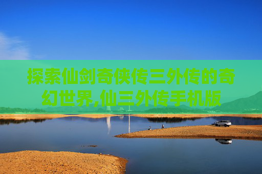 探索仙剑奇侠传三外传的奇幻世界,仙三外传手机版