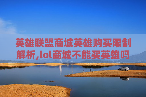 英雄联盟商城英雄购买限制解析,lol商城不能买英雄吗