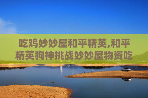 吃鸡妙妙屋和平精英,和平精英狗神挑战妙妙屋物资吃鸡
