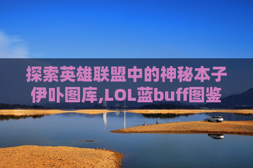 探索英雄联盟中的神秘本子伊卟图库,LOL蓝buff图鉴