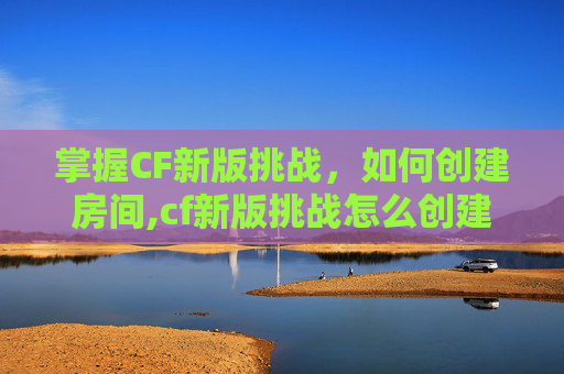 掌握CF新版挑战，如何创建房间,cf新版挑战怎么创建房间啊