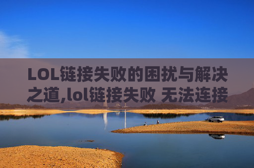LOL链接失败的困扰与解决之道,lol链接失败 无法连接服务器请检查你的网络连接