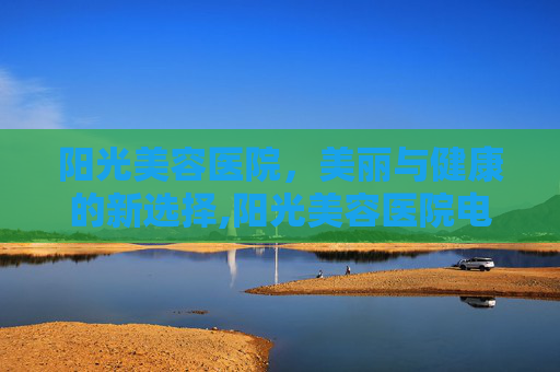 阳光美容医院，美丽与健康的新选择,阳光美容医院电话号码