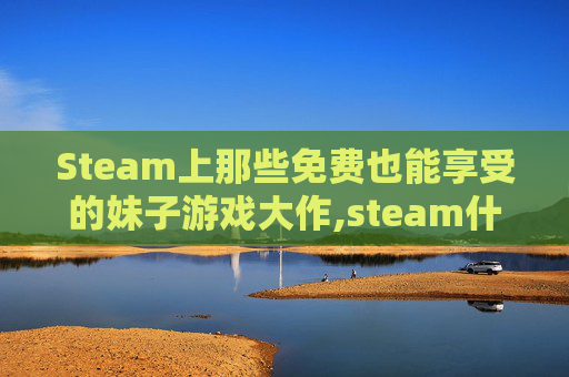 Steam上那些免费也能享受的妹子游戏大作,steam什么游戏妹子多