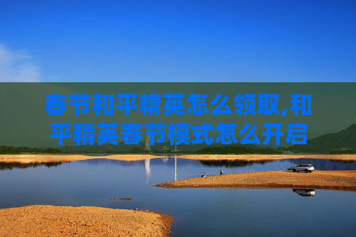 春节和平精英怎么领取,和平精英春节模式怎么开启