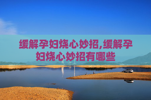 缓解孕妇烧心妙招,缓解孕妇烧心妙招有哪些