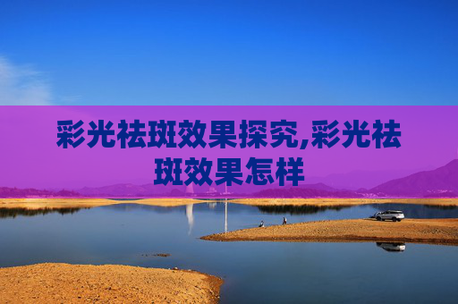 彩光祛斑效果探究,彩光祛斑效果怎样