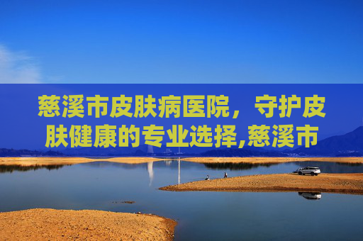 慈溪市皮肤病医院，守护皮肤健康的专业选择,慈溪市皮肤病医院门诊时间