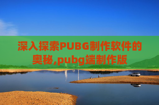 深入探索PUBG制作软件的奥秘,pubg端制作版