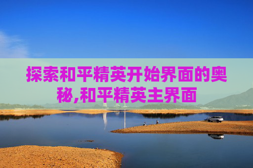 探索和平精英开始界面的奥秘,和平精英主界面