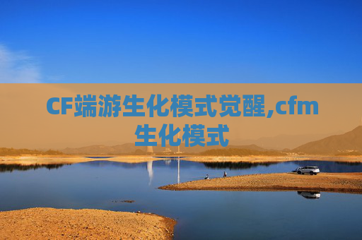 CF端游生化模式觉醒,cfm生化模式