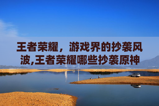 王者荣耀，游戏界的抄袭风波,王者荣耀哪些抄袭原神