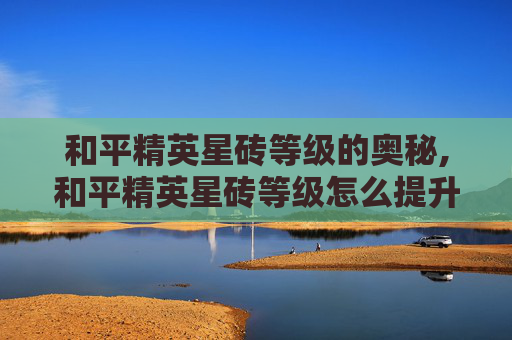 和平精英星砖等级的奥秘,和平精英星砖等级怎么提升