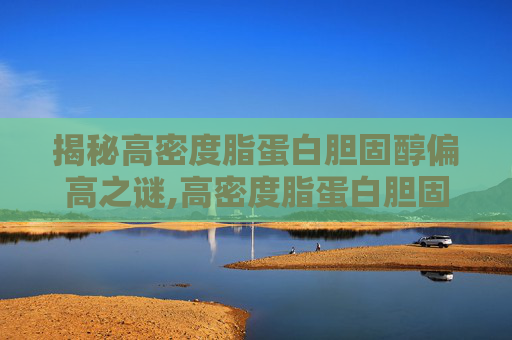 揭秘高密度脂蛋白胆固醇偏高之谜,高密度脂蛋白胆固醇偏高怎么回事儿