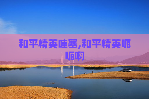 和平精英哇塞,和平精英呃呃啊
