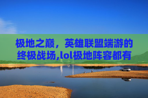 极地之巅，英雄联盟端游的终极战场,lol极地阵容都有谁
