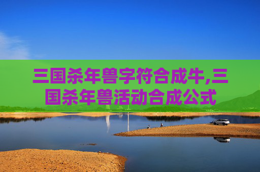 三国杀年兽字符合成牛,三国杀年兽活动合成公式