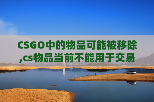 CSGO中的物品可能被移除,cs物品当前不能用于交易是什么意思