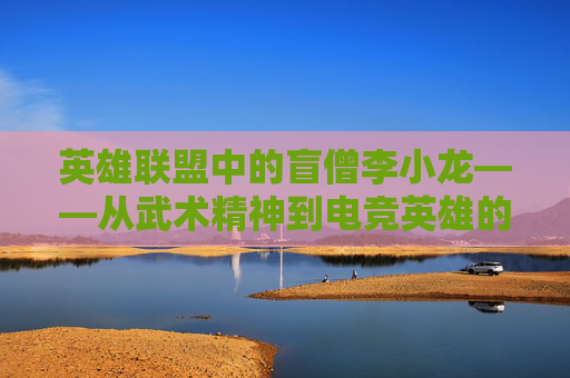 英雄联盟中的盲僧李小龙——从武术精神到电竞英雄的传奇,盲僧李小龙皮肤