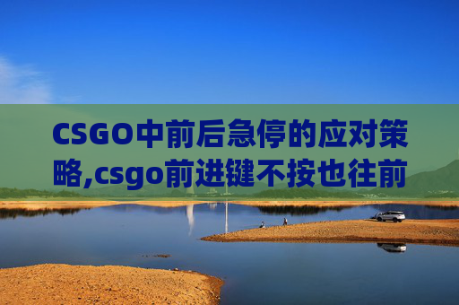 CSGO中前后急停的应对策略,csgo前进键不按也往前走