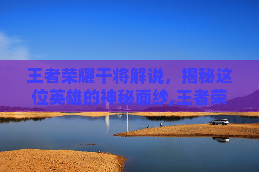 王者荣耀干将解说，揭秘这位英雄的神秘面纱,王者荣耀干将解说视频