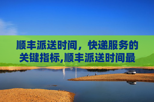 顺丰派送时间，快递服务的关键指标,顺丰派送时间最晚几点
