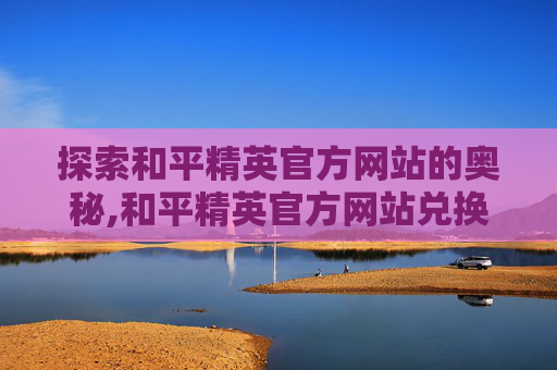 探索和平精英官方网站的奥秘,和平精英官方网站兑换码入口