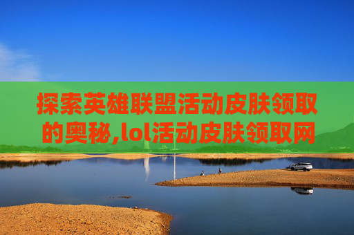 探索英雄联盟活动皮肤领取的奥秘,lol活动皮肤领取网址在哪