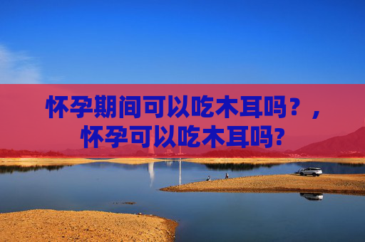 怀孕期间可以吃木耳吗？,怀孕可以吃木耳吗?