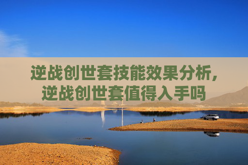 逆战创世套技能效果分析,逆战创世套值得入手吗